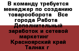 В команду требуется менеджер по созданию товарооборота - Все города Работа » Дополнительный заработок и сетевой маркетинг   . Красноярский край,Талнах г.